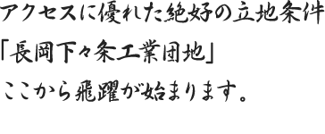 アクセスに優れた絶好の立地条件「長岡下々条工業団地」ここから飛躍が始まります。